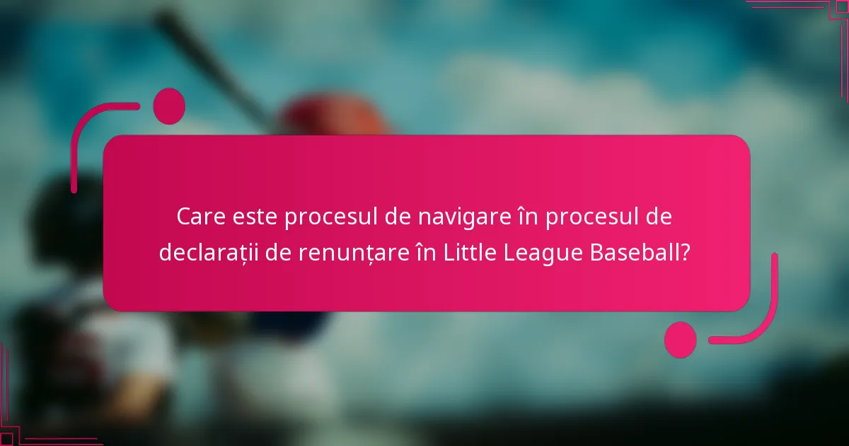 Care este procesul de navigare în procesul de declarații de renunțare în Little League Baseball?