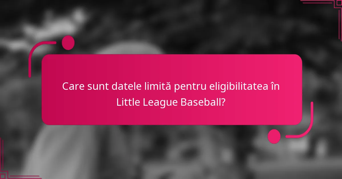 Care sunt datele limită pentru eligibilitatea în Little League Baseball?
