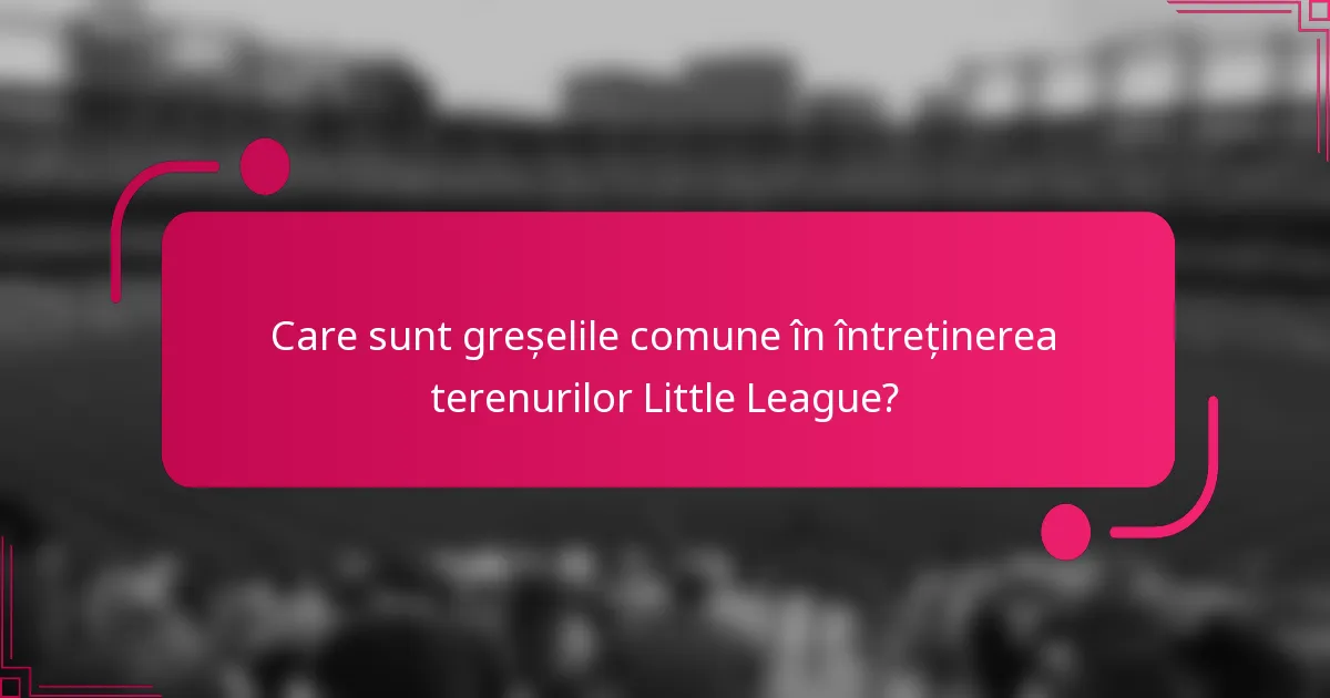 Care sunt greșelile comune în întreținerea terenurilor Little League?