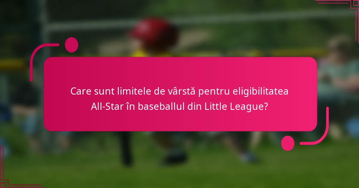 Care sunt limitele de vârstă pentru eligibilitatea All-Star în baseballul din Little League?