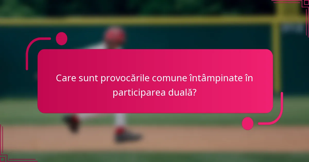 Care sunt provocările comune întâmpinate în participarea duală?