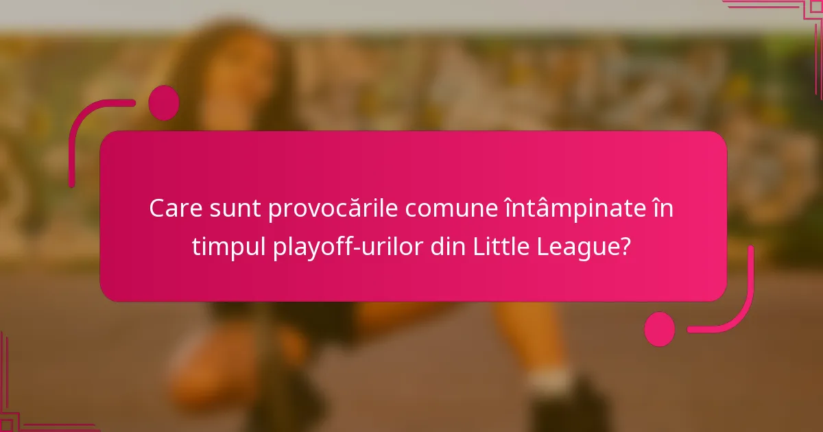 Care sunt provocările comune întâmpinate în timpul playoff-urilor din Little League?