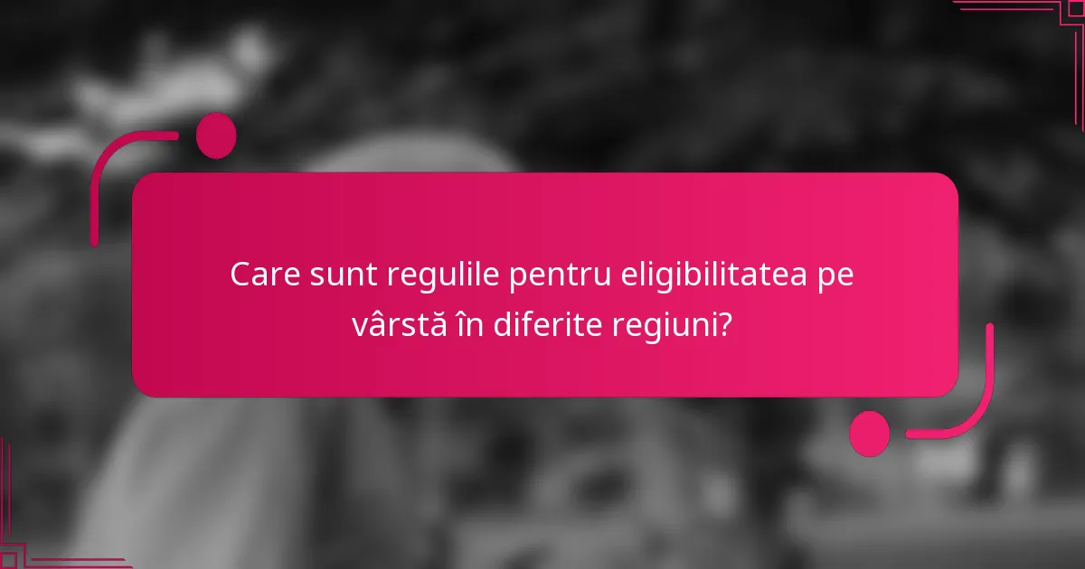 Care sunt regulile pentru eligibilitatea pe vârstă în diferite regiuni?