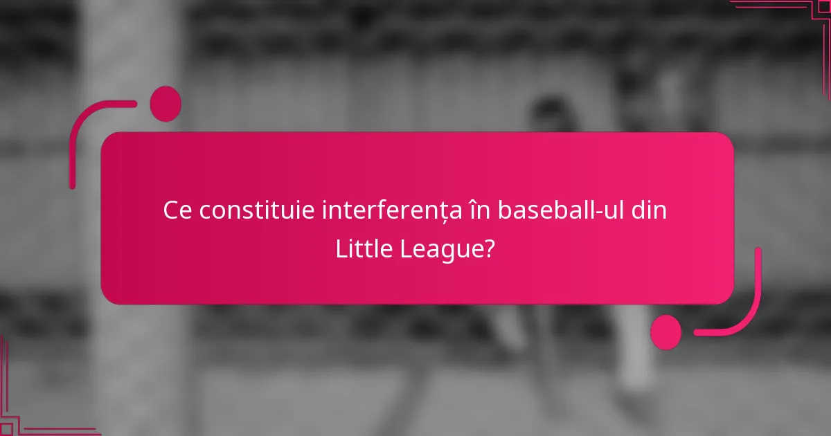 Ce constituie interferența în baseball-ul din Little League?