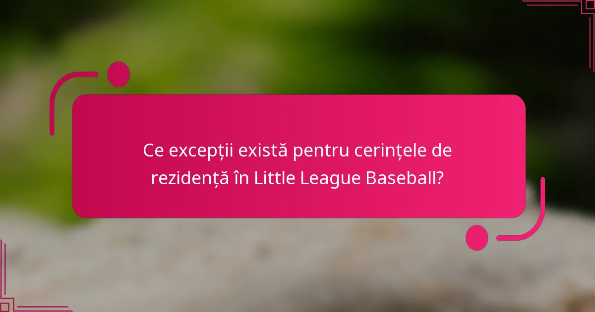 Ce excepții există pentru cerințele de rezidență în Little League Baseball?