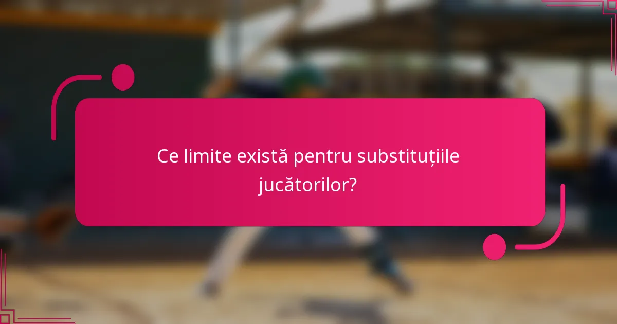Ce limite există pentru substituțiile jucătorilor?