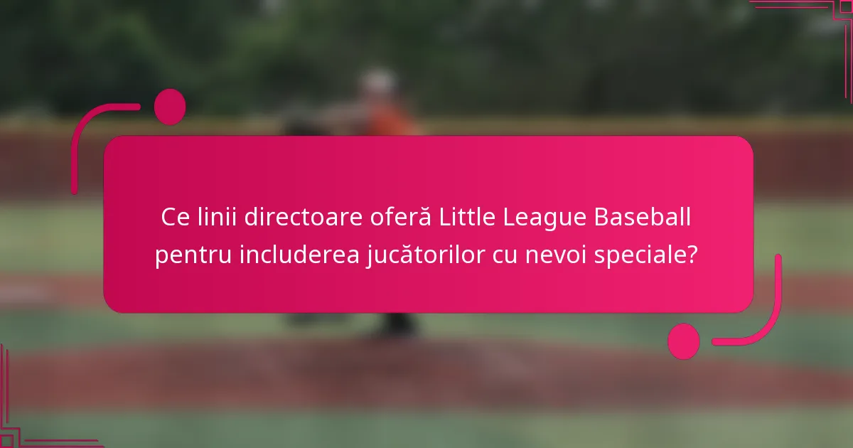 Ce linii directoare oferă Little League Baseball pentru includerea jucătorilor cu nevoi speciale?