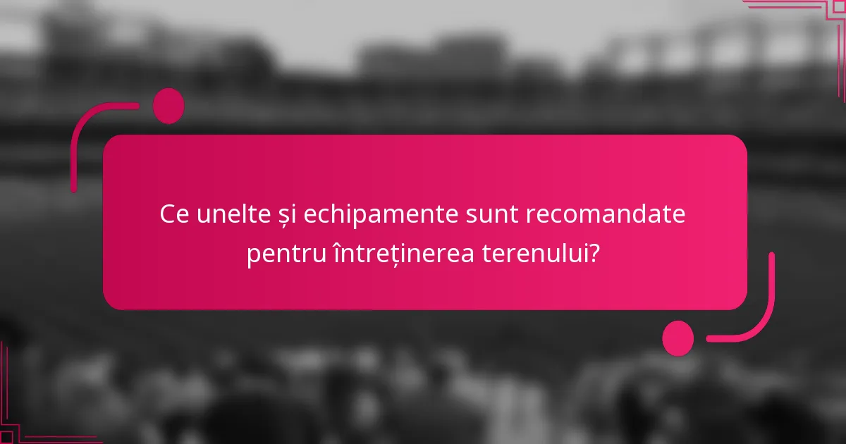 Ce unelte și echipamente sunt recomandate pentru întreținerea terenului?