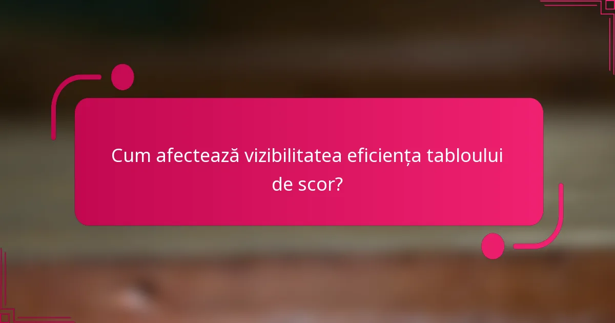 Cum afectează vizibilitatea eficiența tabloului de scor?