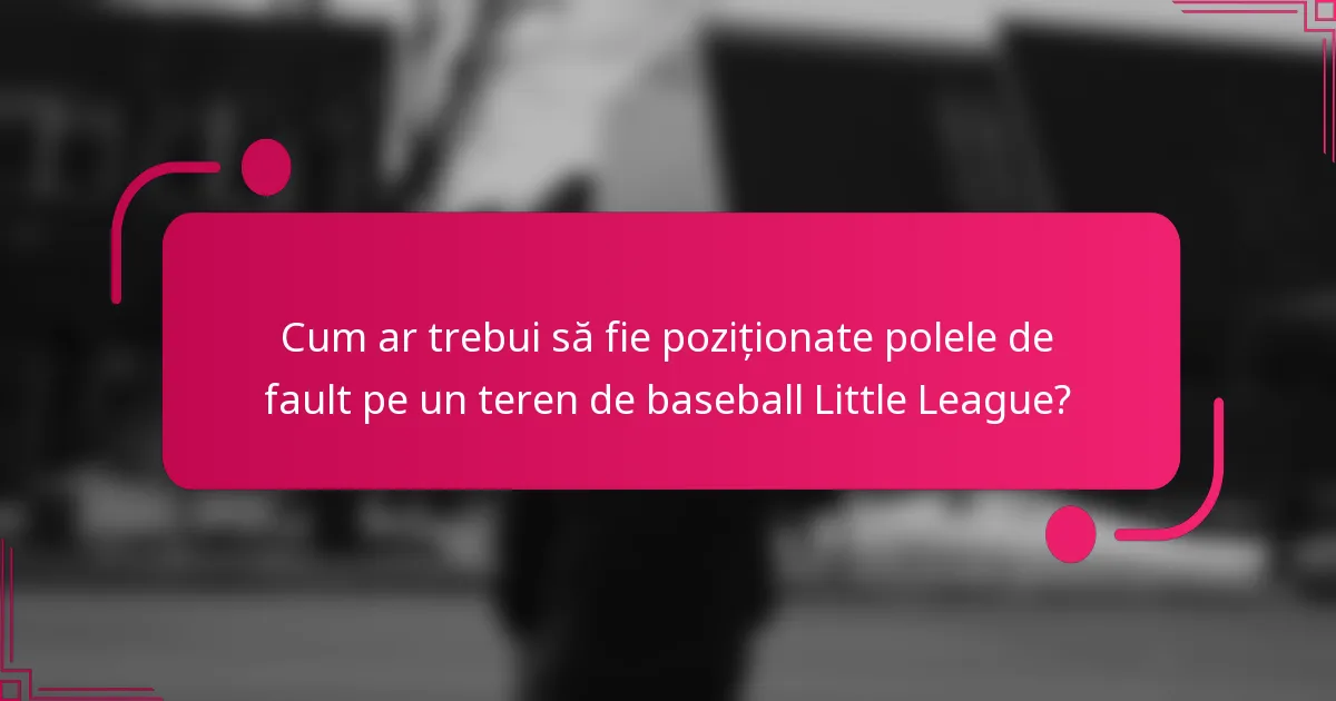 Cum ar trebui să fie poziționate polele de fault pe un teren de baseball Little League?