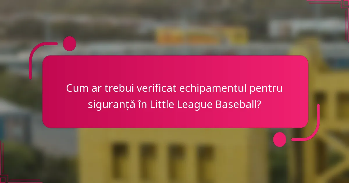 Cum ar trebui verificat echipamentul pentru siguranță în Little League Baseball?