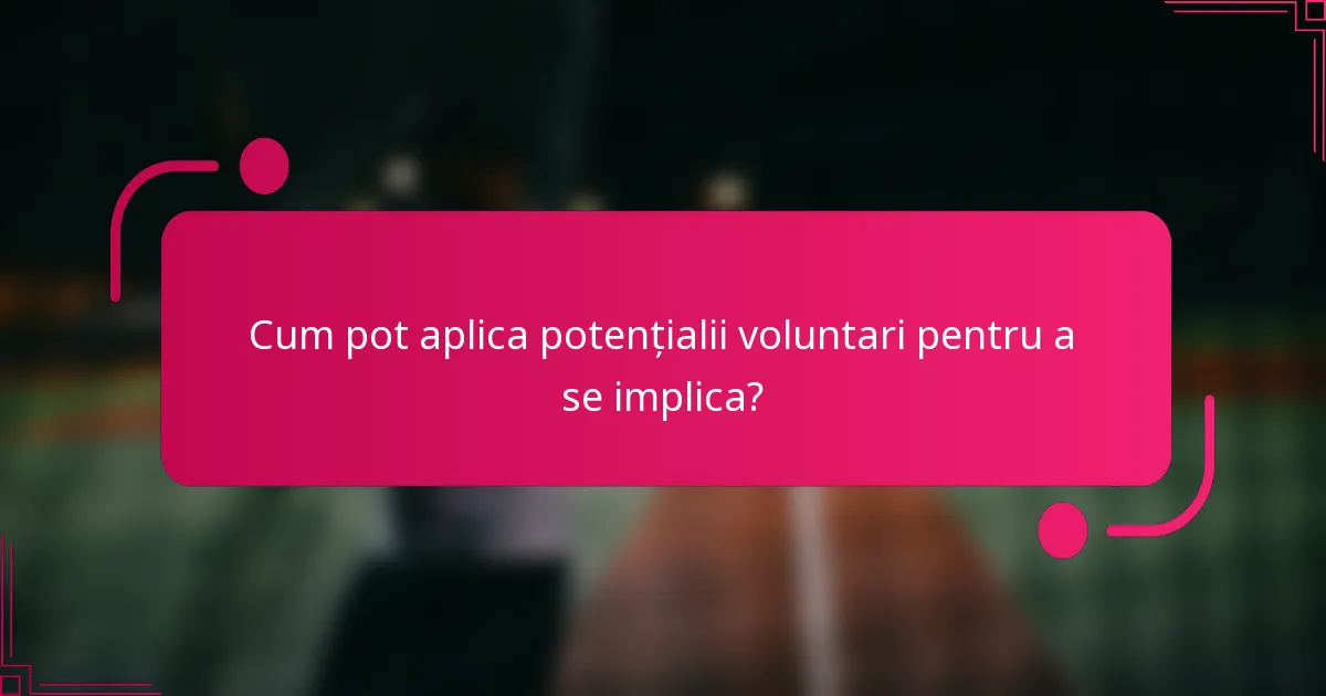 Cum pot aplica potențialii voluntari pentru a se implica?