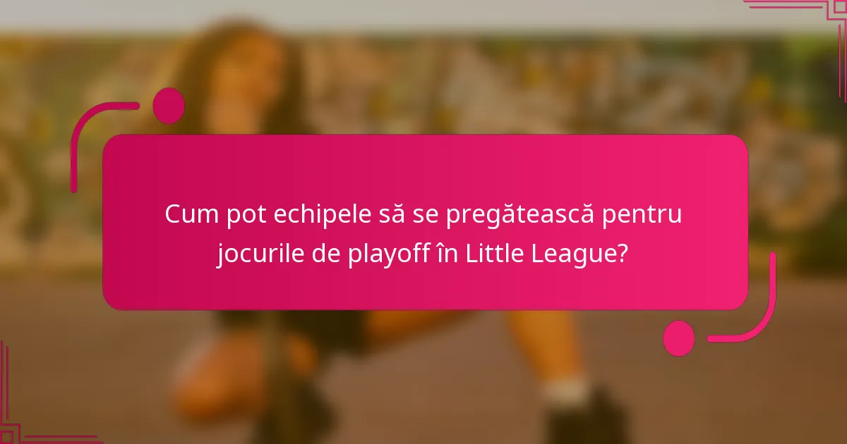 Cum pot echipele să se pregătească pentru jocurile de playoff în Little League?