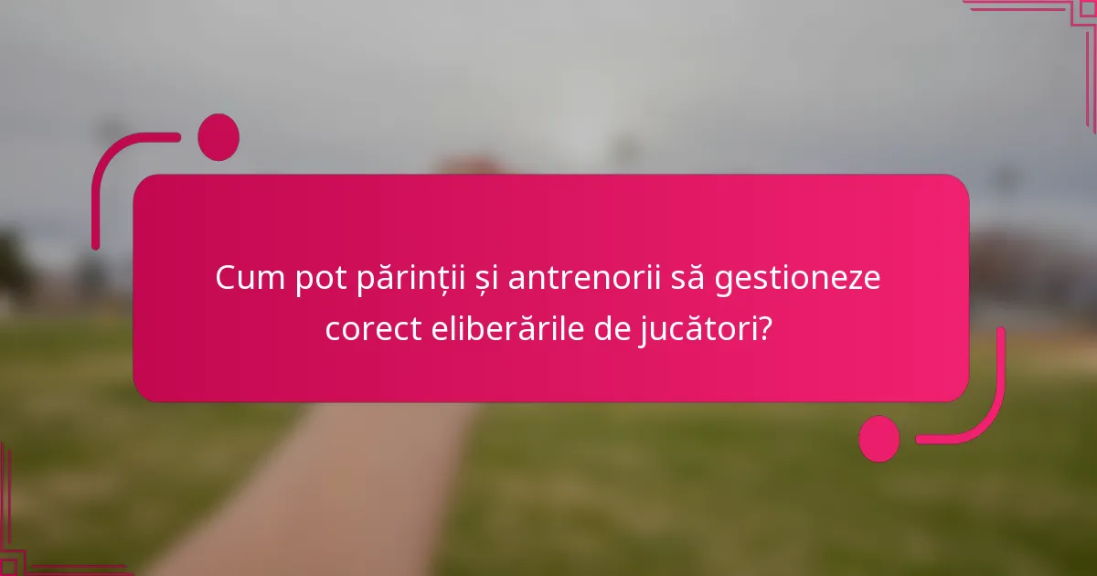 Cum pot părinții și antrenorii să gestioneze corect eliberările de jucători?
