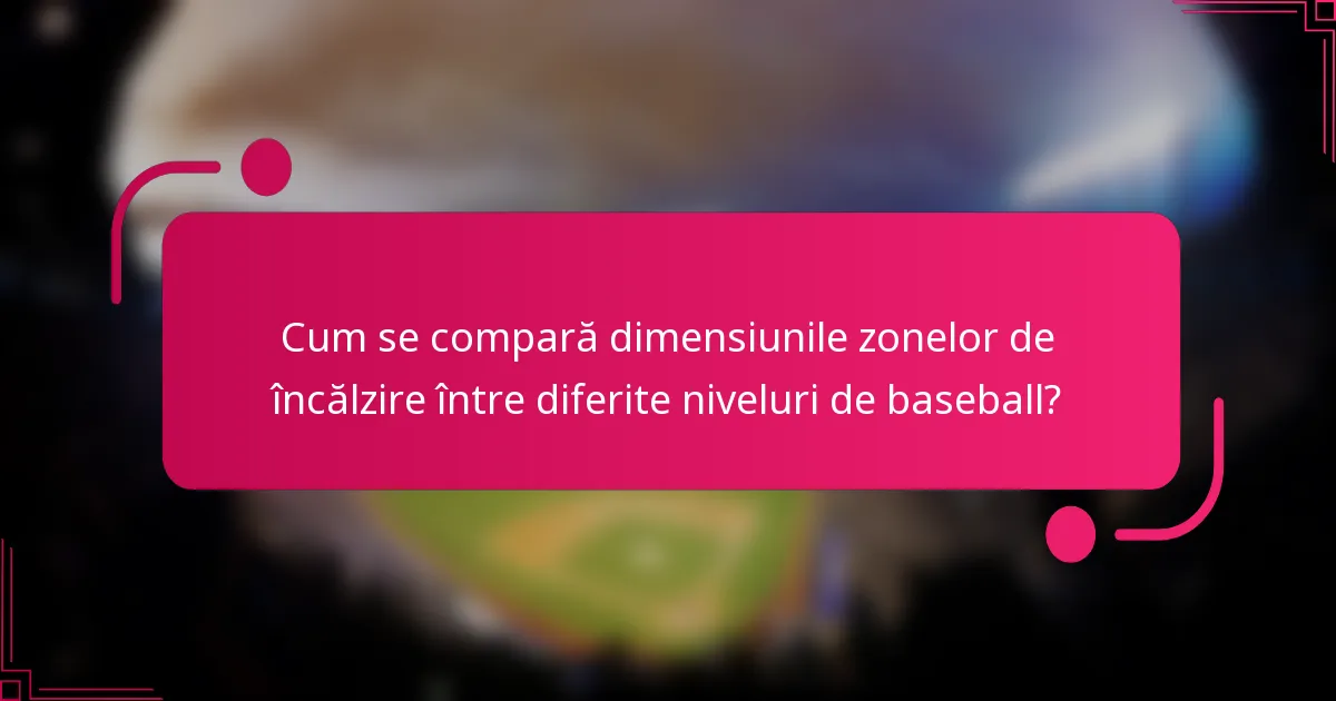 Cum se compară dimensiunile zonelor de încălzire între diferite niveluri de baseball?