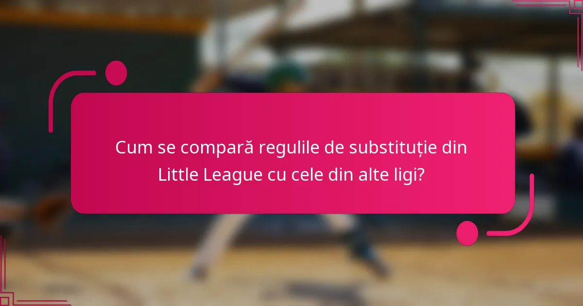 Cum se compară regulile de substituție din Little League cu cele din alte ligi?
