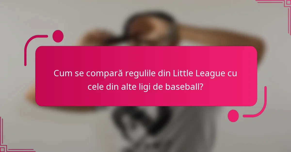 Cum se compară regulile din Little League cu cele din alte ligi de baseball?